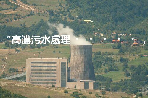 “高濃污水處理，綠色環(huán)保新篇章”